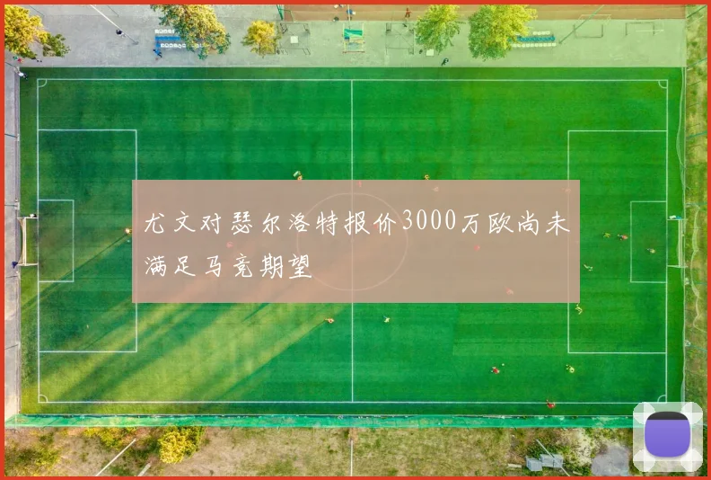 尤文对瑟尔洛特报价3000万欧尚未满足马竞期望