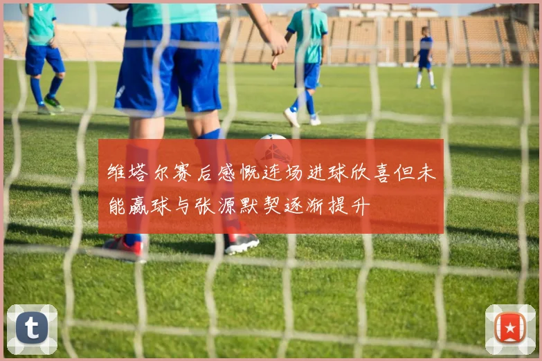 维塔尔赛后感慨连场进球欣喜但未能赢球与张源默契逐渐提升