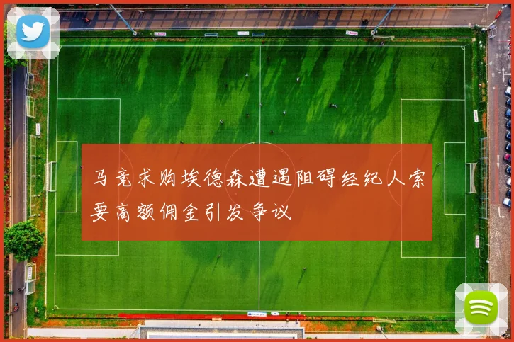 马竞求购埃德森遭遇阻碍经纪人索要高额佣金引发争议