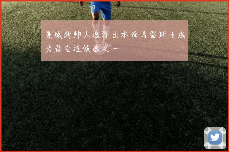 曼城新帅人选浮出水面马雷斯卡成为最合适候选之一