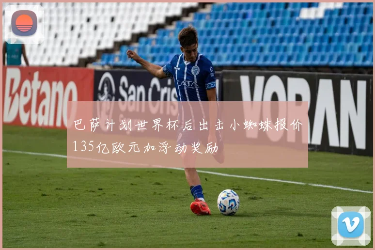 巴萨计划世界杯后出击小蜘蛛报价135亿欧元加浮动奖励
