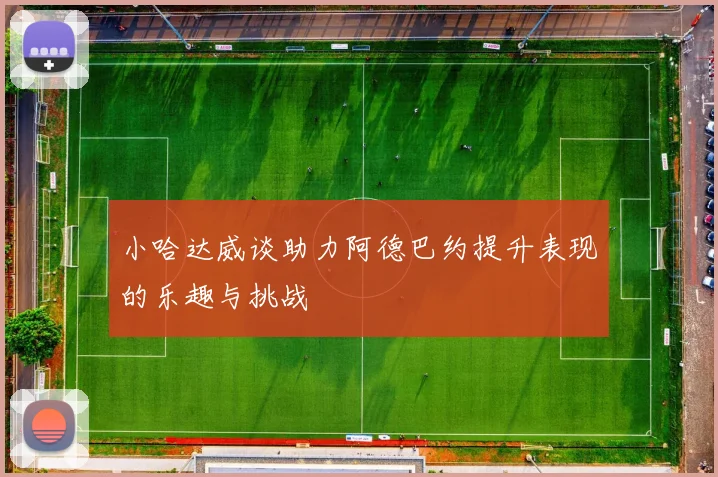 小哈达威谈助力阿德巴约提升表现的乐趣与挑战