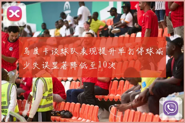 乌度卡谈球队表现提升单打停球减少失误显著降低至10次