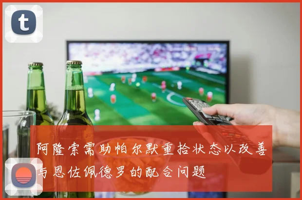 阿隆索需助帕尔默重拾状态以改善与恩佐佩德罗的配合问题