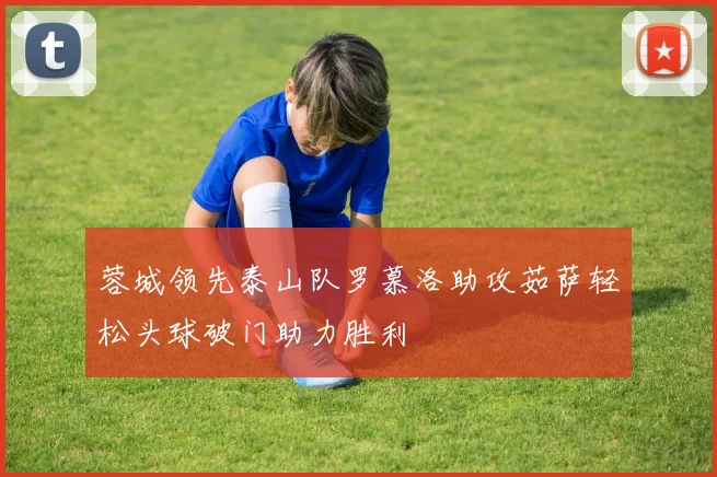 蓉城领先泰山队罗慕洛助攻茹萨轻松头球破门助力胜利