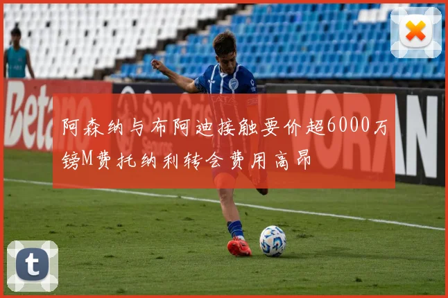 阿森纳与布阿迪接触要价超6000万镑M费托纳利转会费用高昂