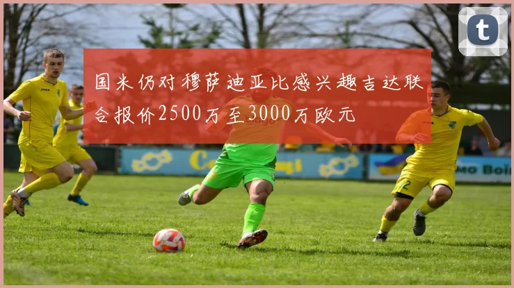 国米仍对穆萨迪亚比感兴趣吉达联合报价2500万至3000万欧元