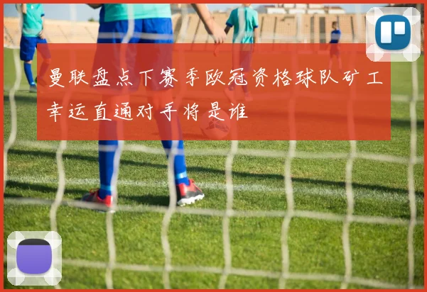 曼联盘点下赛季欧冠资格球队矿工幸运直通对手将是谁