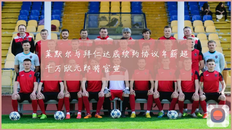 莱默尔与拜仁达成续约协议年薪超千万欧元即将官宣