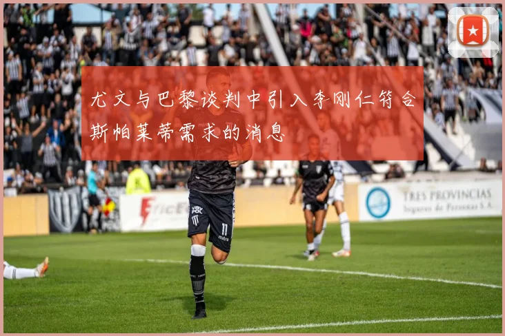 尤文与巴黎谈判中引入李刚仁符合斯帕莱蒂需求的消息