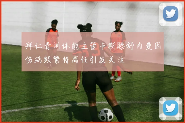 拜仁青训体能主管卡斯滕舒内曼因伤病频繁将离任引发关注