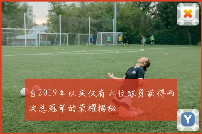 自2019年以来仅有六位球员获得两次总冠军的荣耀揭秘