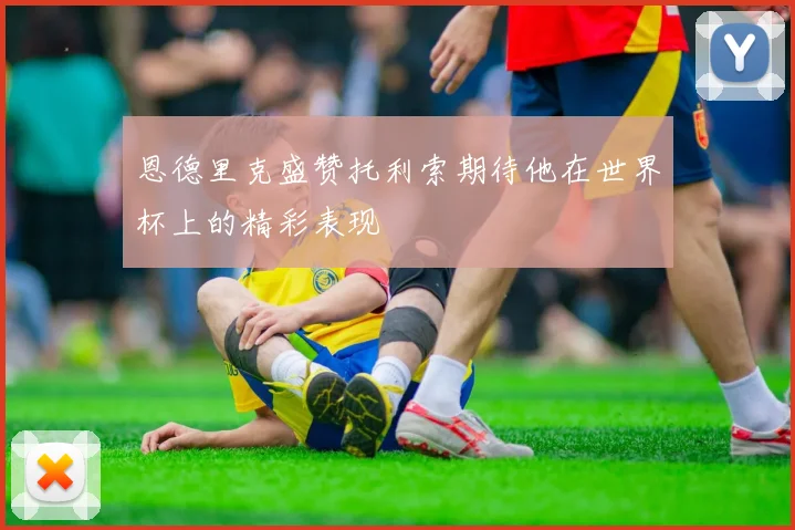 恩德里克盛赞托利索期待他在世界杯上的精彩表现