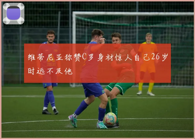 维蒂尼亚称赞C罗身材惊人自己26岁时远不及他