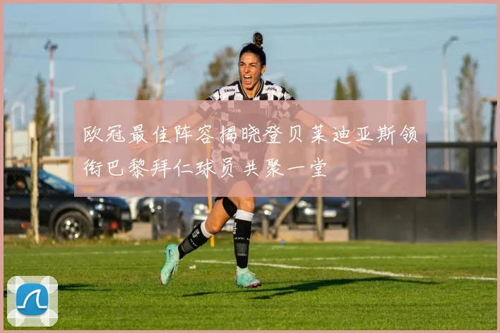 欧冠最佳阵容揭晓登贝莱迪亚斯领衔巴黎拜仁球员共聚一堂