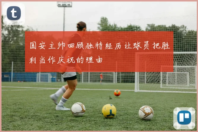 国安主帅回顾独特经历让球员把胜利当作庆祝的理由