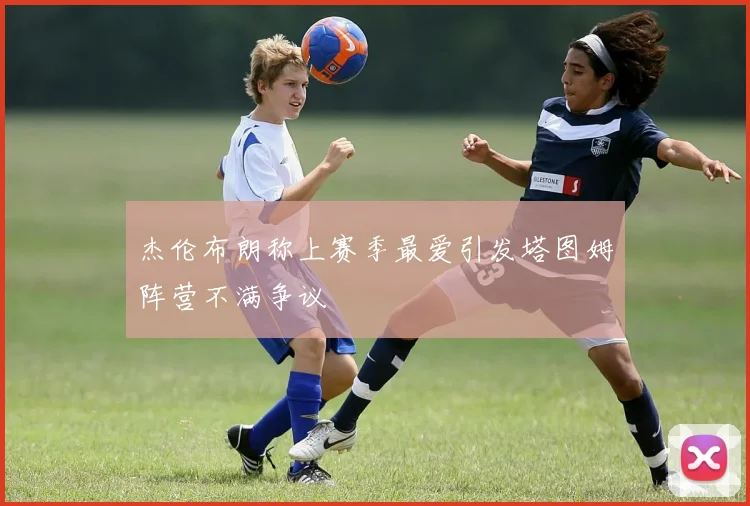 杰伦布朗称上赛季最爱引发塔图姆阵营不满争议