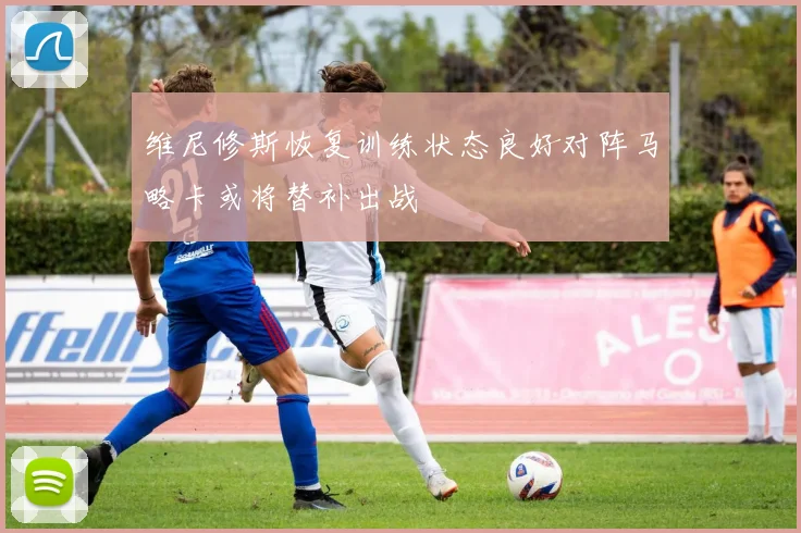 维尼修斯恢复训练状态良好对阵马略卡或将替补出战