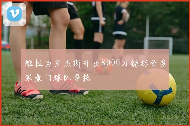 维拉为罗杰斯开出8000万镑标价多家豪门球队争抢