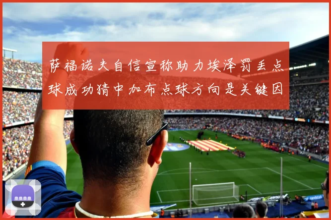 萨福诺夫自信宣称助力埃泽罚丢点球成功猜中加布点球方向是关键因素