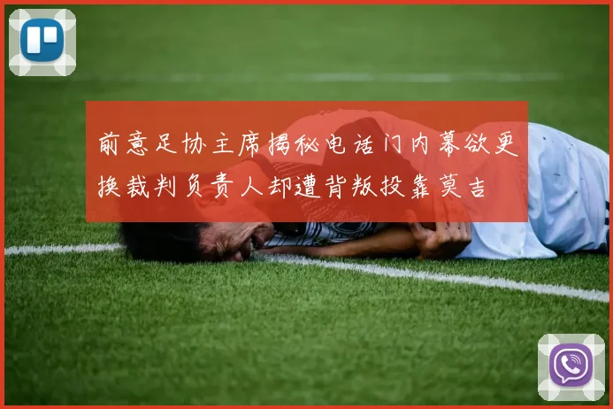 前意足协主席揭秘电话门内幕欲更换裁判负责人却遭背叛投靠莫吉