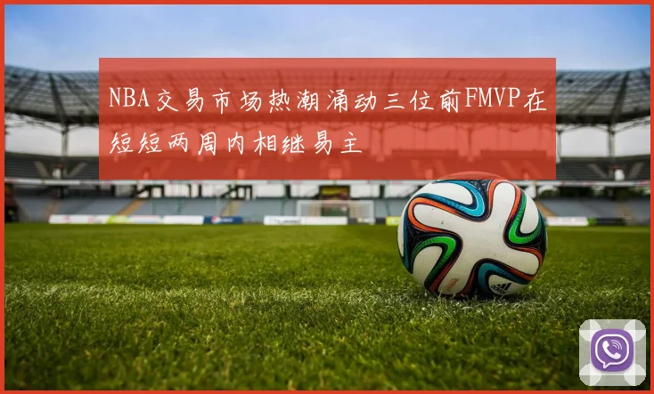 NBA交易市场热潮涌动三位前FMVP在短短两周内相继易主