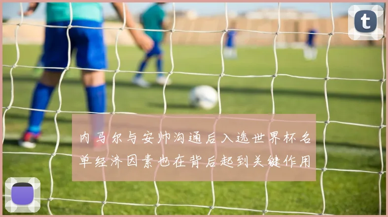 内马尔与安帅沟通后入选世界杯名单经济因素也在背后起到关键作用