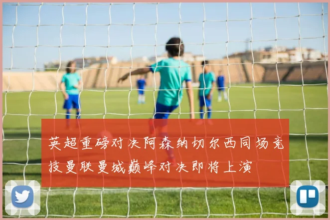英超重磅对决阿森纳切尔西同场竞技曼联曼城巅峰对决即将上演