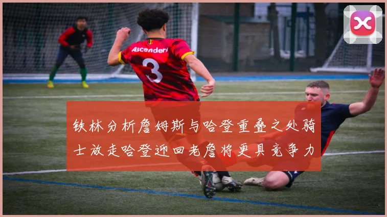 铁林分析詹姆斯与哈登重叠之处骑士放走哈登迎回老詹将更具竞争力