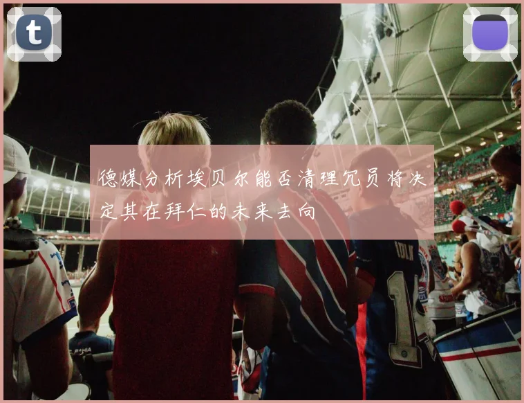 德媒分析埃贝尔能否清理冗员将决定其在拜仁的未来去向