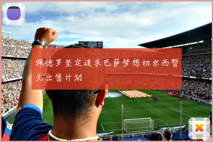 佩德罗坚定追求巴萨梦想切尔西暂无出售计划