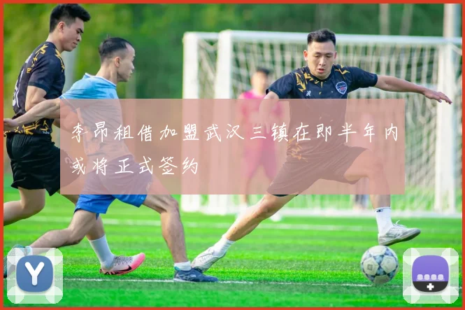 李昂租借加盟武汉三镇在即半年内或将正式签约